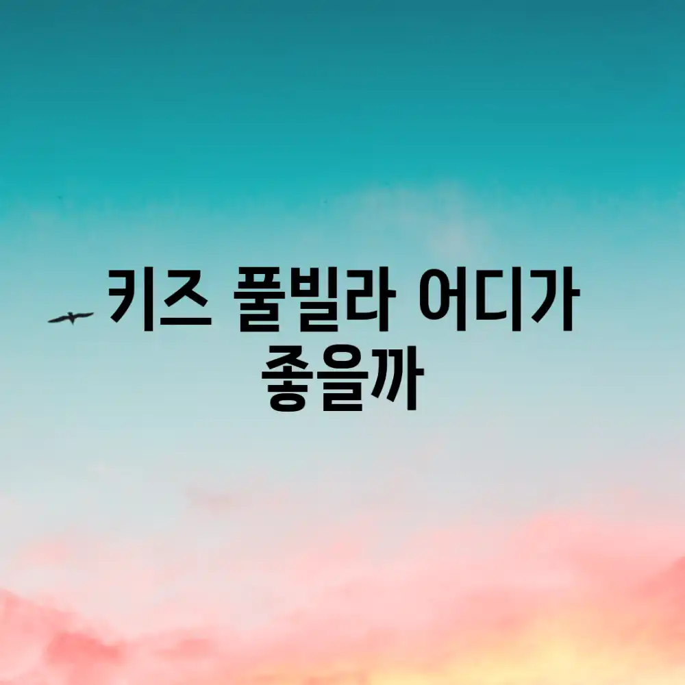 키즈 풀빌라, 어디가 좋을까?