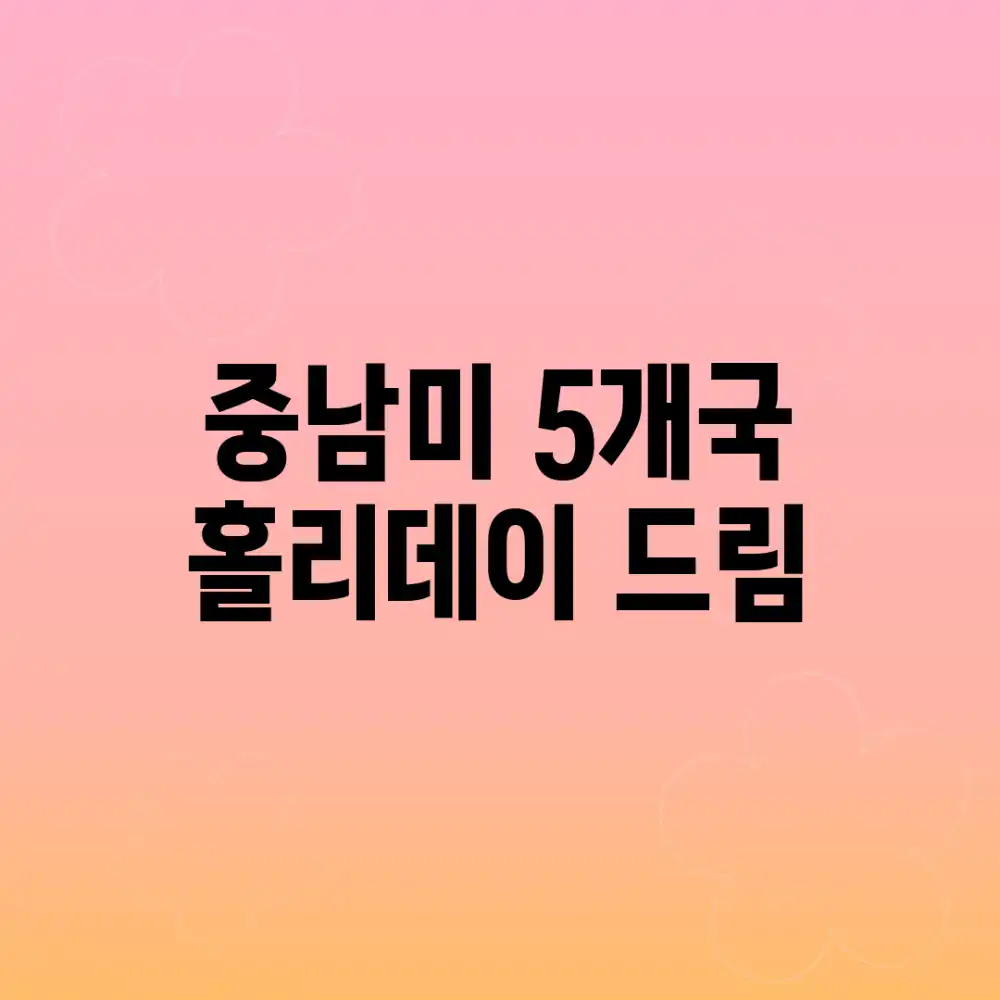 중남미 5개국, 홀리데이 드림!